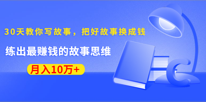 《30天教你写故事，把好故事换成钱》练出最赚钱的故事思维，月入10万+-稀缺资源库