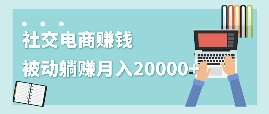 2020年最赚钱的副业，社交电商被动躺赚月入20000+，躺着就有收入（视频+文档）-稀缺资源库
