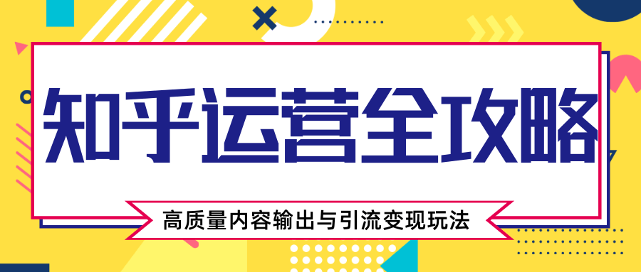 知乎运营全攻略，涨盐值最快的方法，高质量内容输出与引流变现玩法（共3节视频）-稀缺资源库