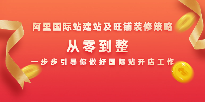 阿里国际站建站及旺铺装修策略：从零到整，一步步引导你做好国际站开店工作-稀缺资源库