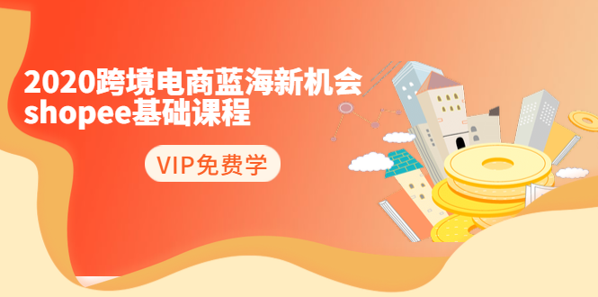 2020跨境电商蓝海新机会-SHOPEE基础课程：简单粗暴日报爆千单（27节课）-稀缺资源库
