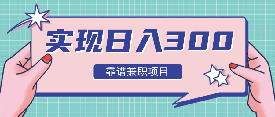 实现日入300元推荐靠谱兼职项目，精心筛选出12类靠谱兼职，走出兼职陷阱！-稀缺资源库