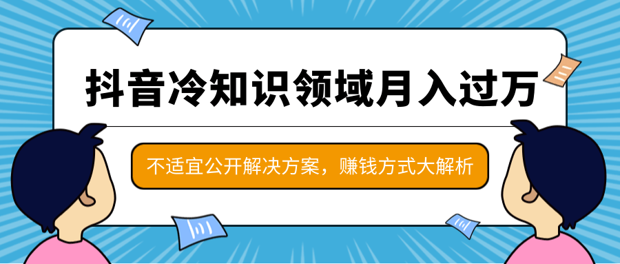 抖音冷知识领域月入过万项目，不适宜公开解决方案 ，抖音赚钱方式大解析！-稀缺资源库