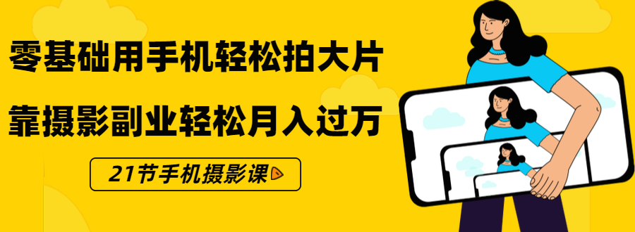 零基础用手机轻松拍大片，靠摄影副业轻松月入过万（21节手机摄影课）-稀缺资源库