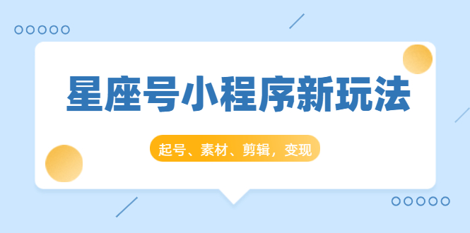 星座号小程序新玩法：起号、素材、剪辑，如何变现（附素材）-稀缺资源库