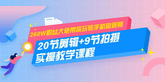 260W粉丝大佬带你玩转手机短视频：20节剪辑+9节拍摄 实操教学课程-稀缺资源库