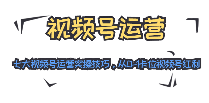 视频号运营：七大视频号运营实操技巧，从0-1卡位视频号红利-稀缺资源库