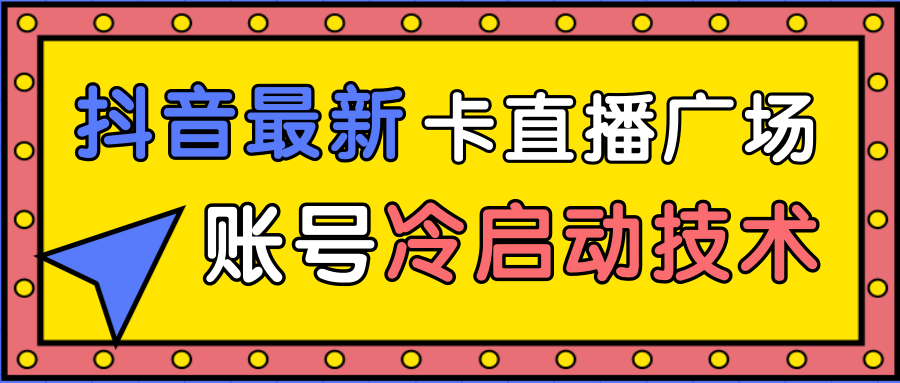 抖音最新卡直播广场12个方法、新老账号冷启动技术，异常账号冷启动-稀缺资源库