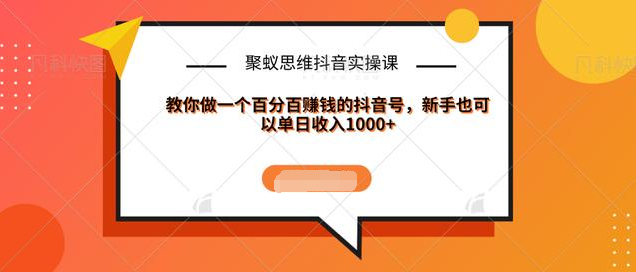 聚蚁思维抖音实操课:教你做一个百分百赚钱的抖音号，新手也可以单日收入1000+-稀缺资源库