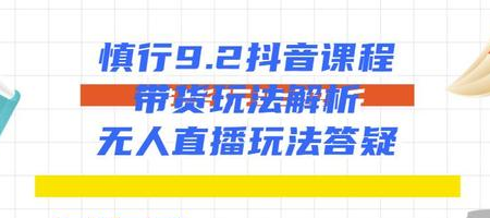 慎行抖音课程：带货玩法解析+无人直播玩法答疑-稀缺资源库