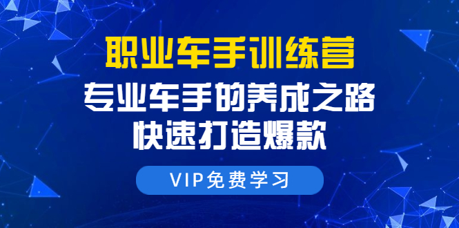 职业车手训练营：专业车手的养成之路，快速打造爆款（8节-无水印直播课）-稀缺资源库