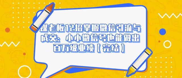 媒老板12招掌握微信引流与成交：小小微信号也能做出百万级业绩-稀缺资源库