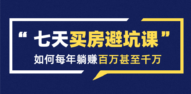 七天买房避坑课：人生中最为赚钱的投资，如何每年躺赚百万甚至千万-稀缺资源库