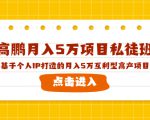 高鹏月入5万项目私徒班,基于个人IP打造的月入5万互利型高产项目!-稀缺资源库