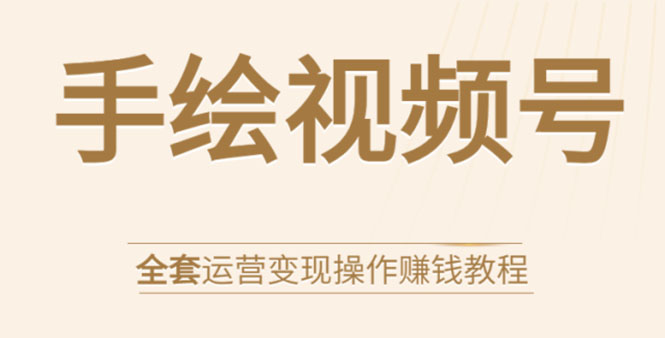 手绘视频号全套运营变现操作赚钱教程：零基础实操月入过万+玩赚视频号-稀缺资源库