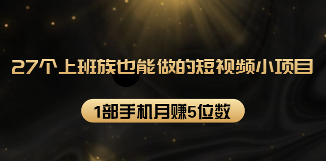 27个上班族也能做的短视频小项目，1部手机月赚5位数【赠短视频礼包】-稀缺资源库