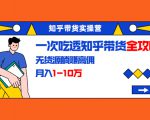 知乎带货实操营:一次吃透知乎带货全攻略 无货源躺赚高佣,月入1-10万-稀缺资源库