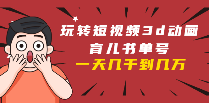 玩转短视频3D动画育儿书单号：实战操作一天几千，好的时候一天几万收益-稀缺资源库