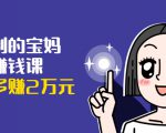 可复制的宝妈副业赚钱课:左手赚这在右手带娃,每月多赚2万元-稀缺资源库