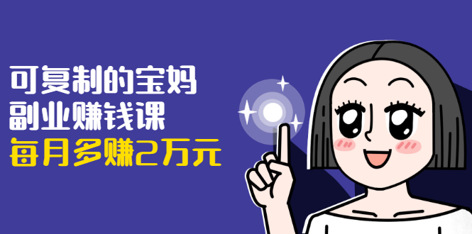 可复制的宝妈副业赚钱课：左手赚这在右手带娃，每月多赚2万元-稀缺资源库