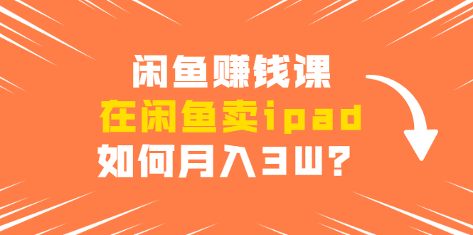 闲鱼赚钱课：在闲鱼卖ipad，如何月入3W？详细操作教程-稀缺资源库