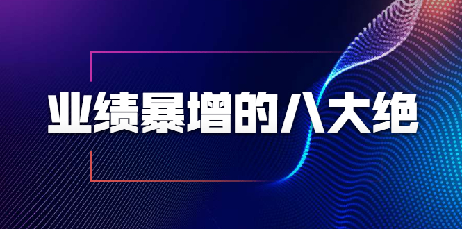 业绩暴增的八大绝招，销售员必须掌握的硬核技能（9节视频课程）-稀缺资源库