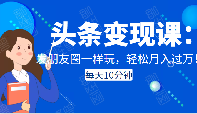头条变现课：每天10分钟，像发朋友圈一样玩头条，轻松月入过万！-稀缺资源库