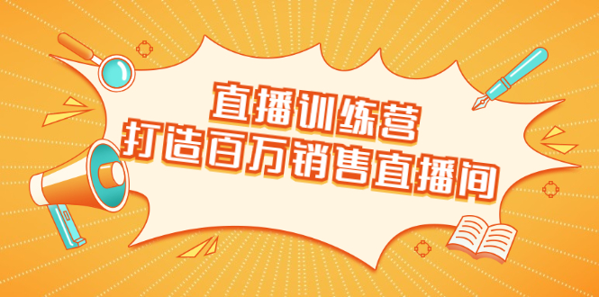 直播训练营：打造百万销售直播间 教会你如何直播带货，抓住直播大风口-稀缺资源库