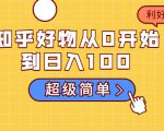 知乎好物从0开始到日入100,超级简单的玩法分享,新人一看也能上手操作-稀缺资源库