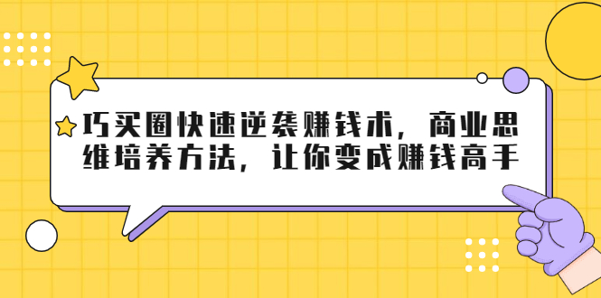 巧买圈快速逆袭赚钱术，商业思维培养方法，让你变成赚钱高手-稀缺资源库