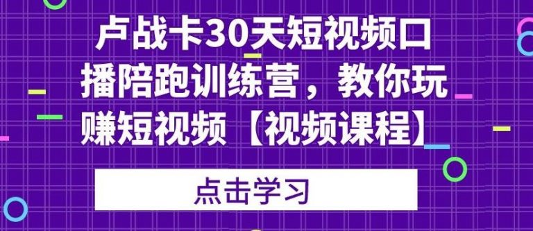 卢战卡30天短视频口播陪跑训练营，教你玩赚短视频-稀缺资源库