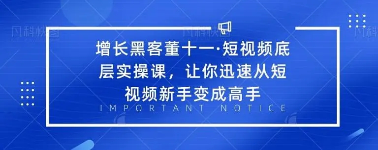 增长黑客董十一·短视频底层实操课，从短视频新手变成高手-稀缺资源库