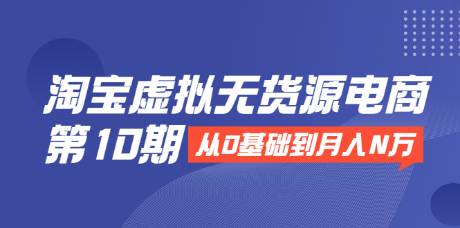 淘宝虚拟无货源电商第10期：从0基础到月入N万，全程实操，可批量操作-稀缺资源库