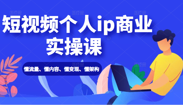 短视频个人ip商业实操课： 懂流量、懂内容、懂变现、懂架构（价值999元）-稀缺资源库