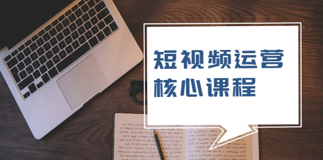 短视频运营核心课程，解决了小白的不懂运营原理的苦恼-稀缺资源库
