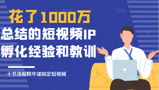 花了1000万总结出来的短视频IP孵化经验和教训，10堂浓缩精华课助你搞定短视频-稀缺资源库