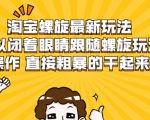 淘宝螺旋最新玩法,可以闭着眼睛跟随螺旋玩法操作 直接粗暴的干起来-稀缺资源库