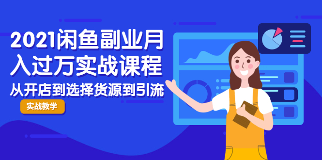2021闲鱼副业月入过万实战课程：从开店到选择货源到引流，全程实战教学-稀缺资源库