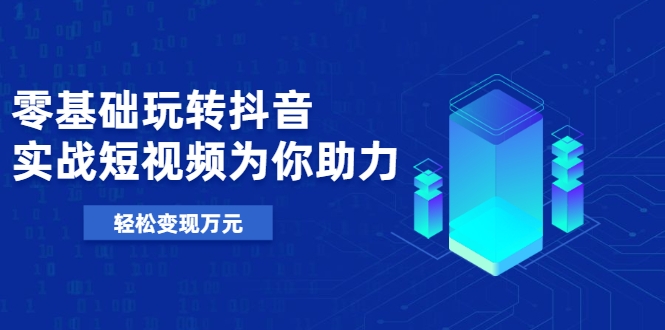 零基础玩转抖音，实战短视频为你助力，轻松变现万元-稀缺资源库