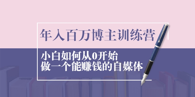 年入百万博主训练营：小白如何从0开始做一个能赚钱的自媒体-稀缺资源库