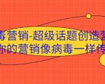 病毒营销-超级话题创造营，让你的营销像病毒一样传播-稀缺资源库