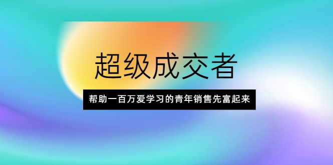 超级成交者，帮助一百万爱学习的青年销售先富起来-稀缺资源库