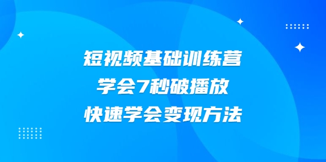 2021短视频基础训练营，学会7秒破播放，快速学会变现方法-稀缺资源库