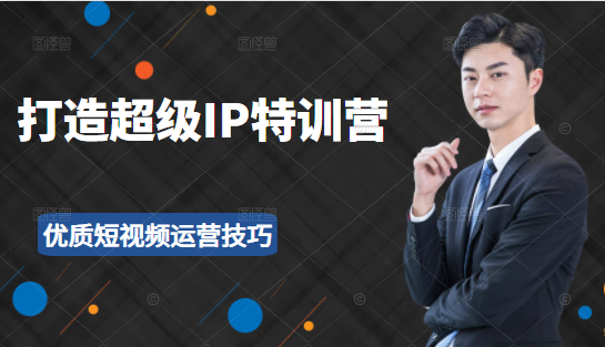 超级IP特训营：表演表达、高效输出优质短视频运营技巧，价值999元-稀缺资源库