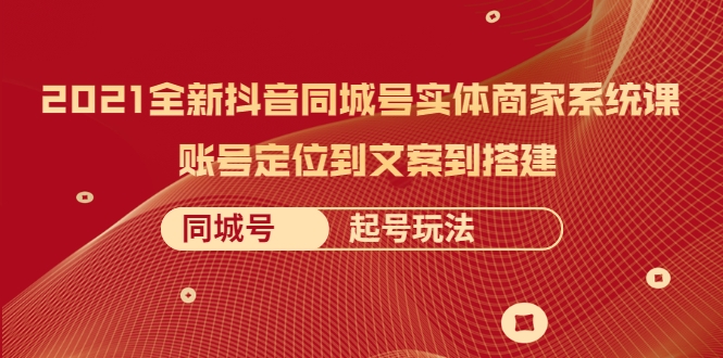 2021全新抖音同城号实体商家系统课，账号定位到文案到搭建 同城号起号玩法-稀缺资源库