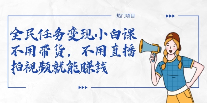 全民任务变现小白课，不用带货，不用直播，拍视频就能赚钱-稀缺资源库