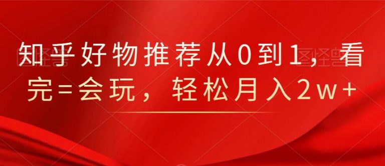 知乎好物推荐从0到1，看完=会玩，轻松月入2w+-稀缺资源库