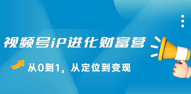 视频号iP进化财富营，从0到1，从定位到变现赚钱（价值1577元）-稀缺资源库