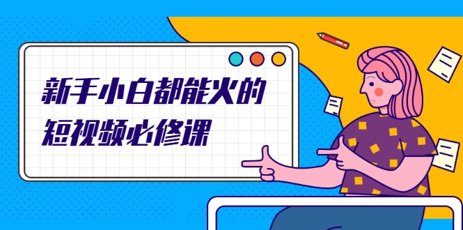 新手小白都能火的短视频必修课，教你三天就能上热门的短视频IP技术-稀缺资源库