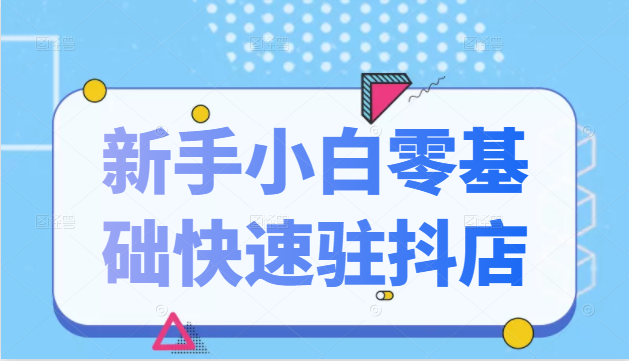 抖音小店新手小白零基础快速入驻抖店100%开通（全套11节课程）-稀缺资源库